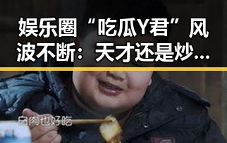 娱乐圈“吃瓜Y君”风波不断：天才还是炒作？网友热议背后真相