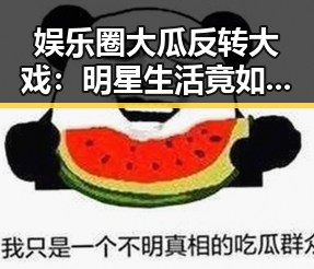 娱乐圈大瓜反转大戏：明星生活竟如此精彩纷呈？🤔