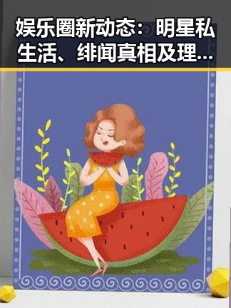 娱乐圈新动态：明星私生活、绯闻真相及理性吃瓜指南