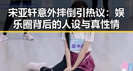 宋亚轩意外摔倒引热议：娱乐圈背后的人设与真性情