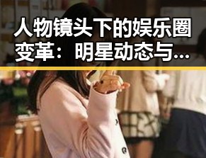 人物镜头下的娱乐圈变革：明星动态与新趋势揭秘