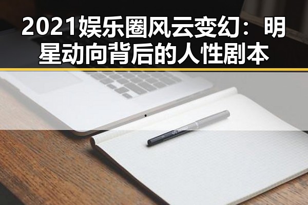 2021娱乐圈风云变幻：明星动向背后的人性剧本